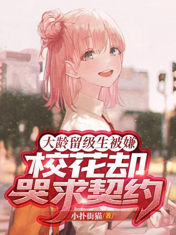大龄留级生被嫌校花却哭求契约